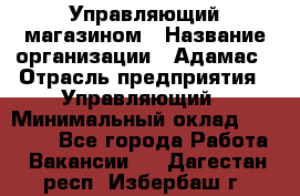 Управляющий магазином › Название организации ­ Адамас › Отрасль предприятия ­ Управляющий › Минимальный оклад ­ 55 000 - Все города Работа » Вакансии   . Дагестан респ.,Избербаш г.